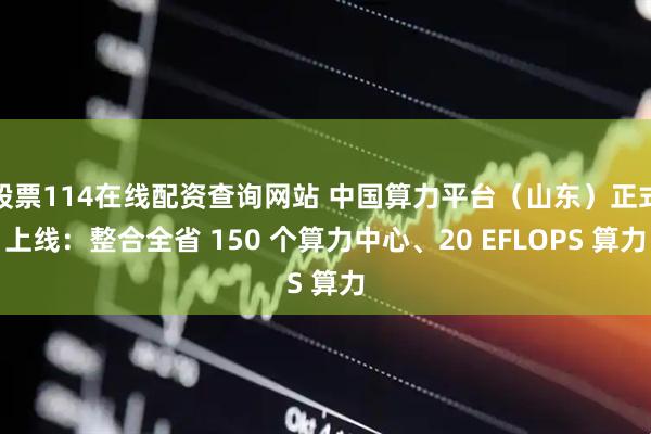 股票114在線配資查詢網站 中國算力平臺（山東）正式上線：整合全省 150 個算力中心、20 EFLOPS 算力