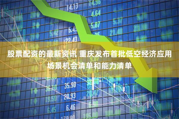 股票配資的最新資訊 重慶發(fā)布首批低空經(jīng)濟應(yīng)用場景機會清單和能力清單