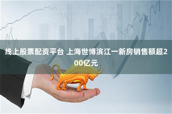 線上股票配資平臺 上海世博濱江一新房銷售額超200億元