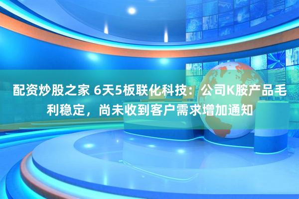 配資炒股之家 6天5板聯(lián)化科技：公司K胺產(chǎn)品毛利穩(wěn)定，尚未收到客戶需求增加通知