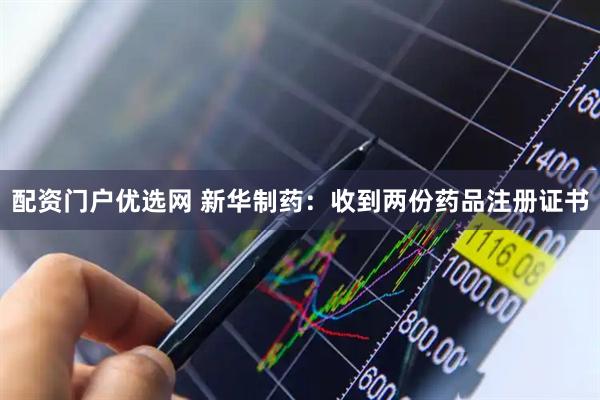 配資門戶優(yōu)選網 新華制藥：收到兩份藥品注冊證書