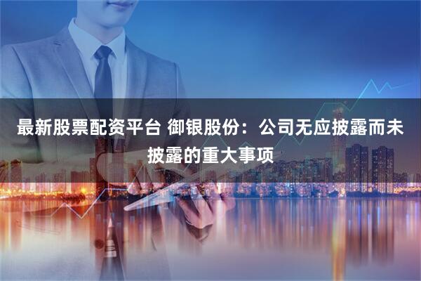 最新股票配資平臺 御銀股份：公司無應披露而未披露的重大事項
