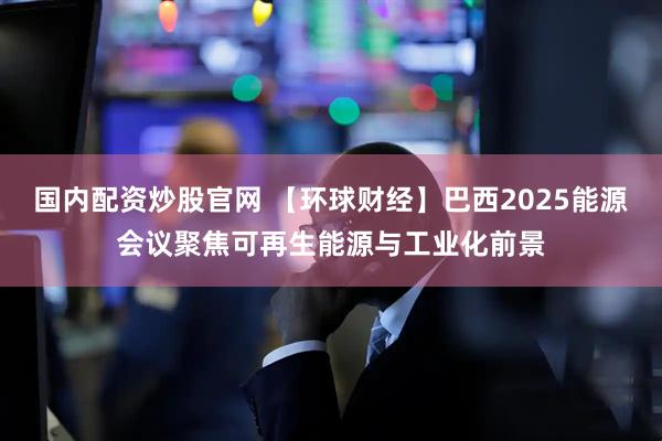 國(guó)內(nèi)配資炒股官網(wǎng) 【環(huán)球財(cái)經(jīng)】巴西2025能源會(huì)議聚焦可再生能源與工業(yè)化前景
