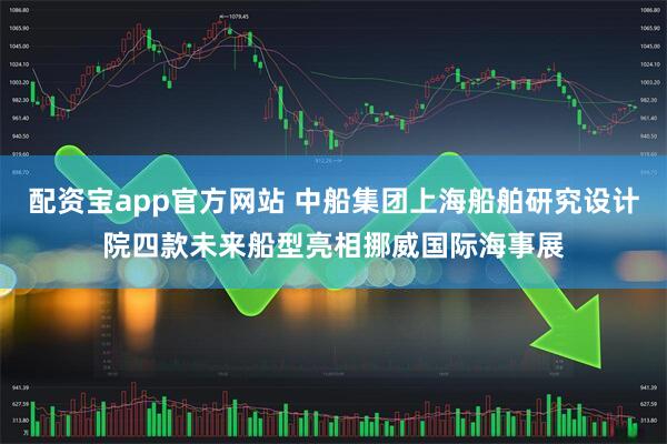 配資寶app官方網(wǎng)站 中船集團(tuán)上海船舶研究設(shè)計(jì)院四款未來(lái)船型亮相挪威國(guó)際海事展