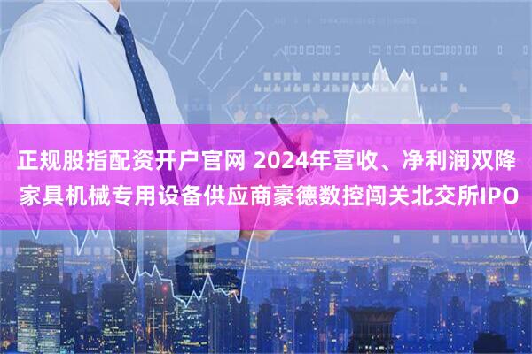 正規(guī)股指配資開戶官網(wǎng) 2024年?duì)I收、凈利潤雙降 家具機(jī)械專用設(shè)備供應(yīng)商豪德數(shù)控闖關(guān)北交所IPO
