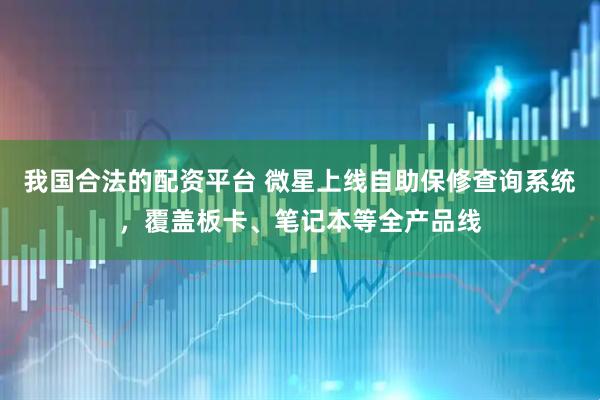 我國合法的配資平臺 微星上線自助保修查詢系統(tǒng)，覆蓋板卡、筆記本等全產(chǎn)品線