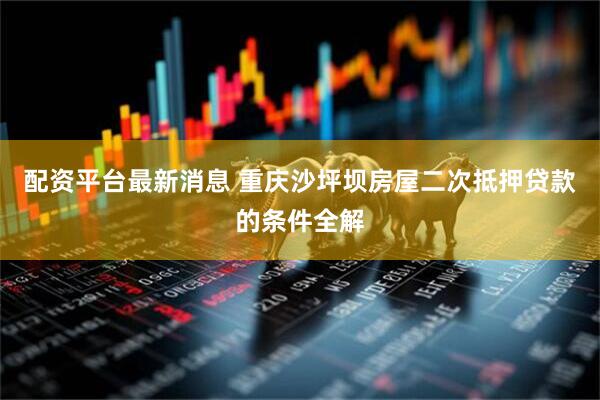 配資平臺(tái)最新消息 重慶沙坪壩房屋二次抵押貸款的條件全解