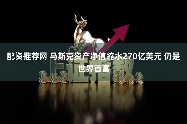 配資推薦網(wǎng) 馬斯克資產(chǎn)凈值縮水270億美元 仍是世界首富