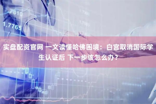 實(shí)盤配資官網(wǎng) 一文讀懂哈佛困境：白宮取消國(guó)際學(xué)生認(rèn)證后 下一步該怎么辦？