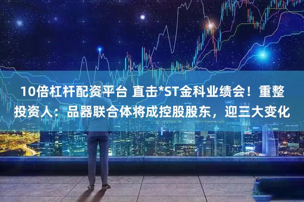 10倍杠桿配資平臺(tái) 直擊*ST金科業(yè)績(jī)會(huì)！重整投資人：品器聯(lián)合體將成控股股東，迎三大變化