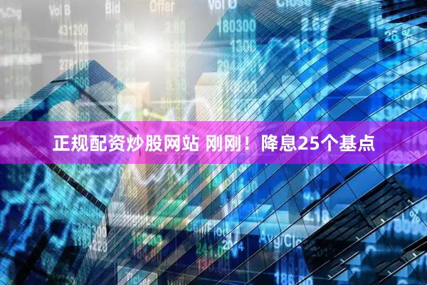 正規(guī)配資炒股網(wǎng)站 剛剛！降息25個(gè)基點(diǎn)