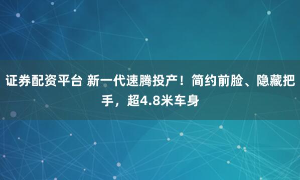 證券配資平臺(tái) 新一代速騰投產(chǎn)！簡(jiǎn)約前臉、隱藏把手，超4.8米車(chē)身
