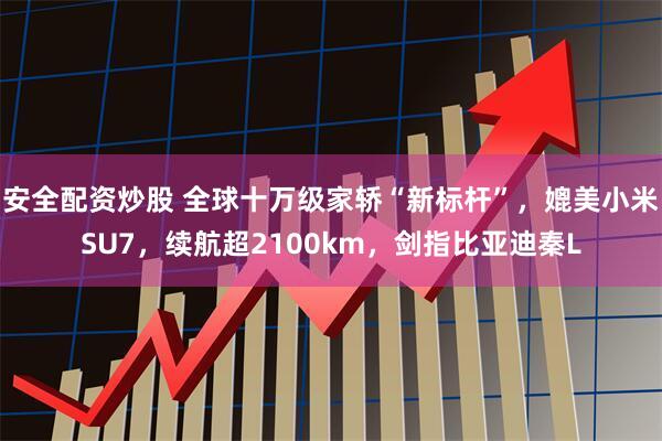 安全配資炒股 全球十萬(wàn)級(jí)家轎“新標(biāo)桿”，媲美小米SU7，續(xù)航超2100km，劍指比亞迪秦L