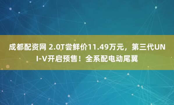 成都配資網(wǎng) 2.0T嘗鮮價(jià)11.49萬(wàn)元，第三代UNI-V開(kāi)啟預(yù)售！全系配電動(dòng)尾翼