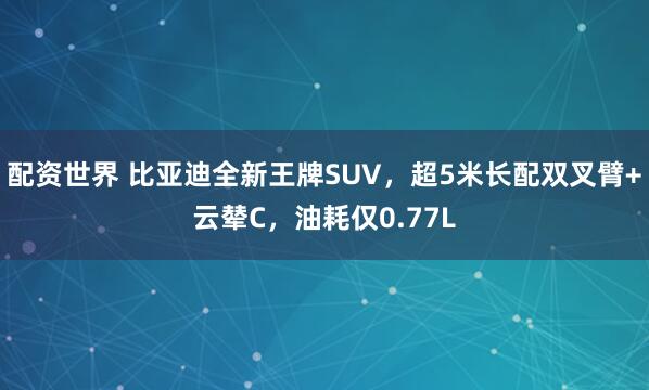 配資世界 比亞迪全新王牌SUV，超5米長(zhǎng)配雙叉臂+云輦C，油耗僅0.77L