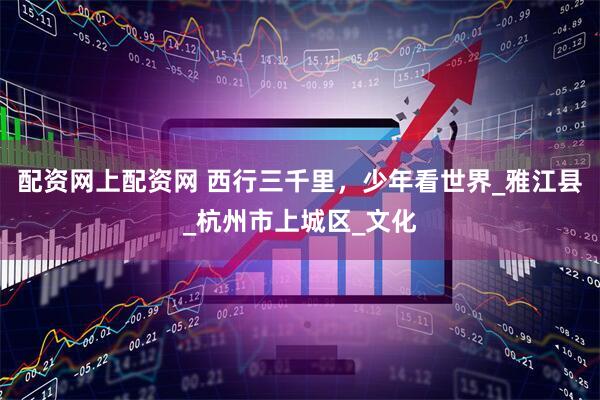 配資網(wǎng)上配資網(wǎng) 西行三千里，少年看世界_雅江縣_杭州市上城區(qū)_文化