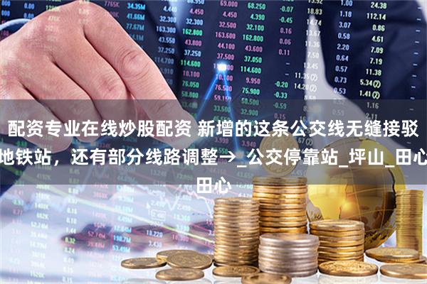 配資專業(yè)在線炒股配資 新增的這條公交線無縫接駁地鐵站，還有部分線路調(diào)整→_公交停靠站_坪山_田心