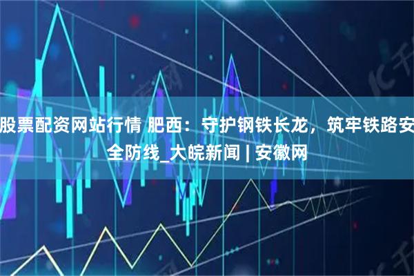 股票配資網(wǎng)站行情 肥西：守護鋼鐵長龍，筑牢鐵路安全防線_大皖新聞 | 安徽網(wǎng)