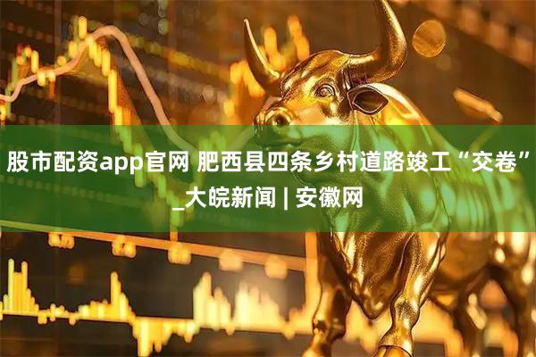 股市配資app官網(wǎng) 肥西縣四條鄉(xiāng)村道路竣工“交卷”_大皖新聞 | 安徽網(wǎng)