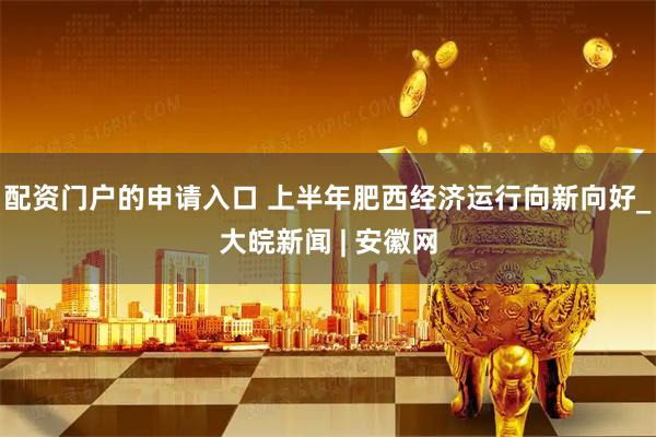 配資門戶的申請入口 上半年肥西經(jīng)濟運行向新向好_大皖新聞 | 安徽網(wǎng)