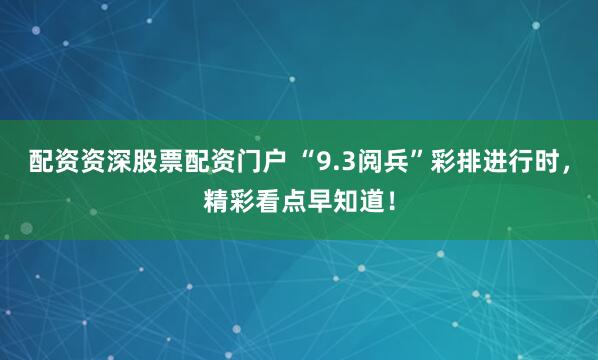 配資資深股票配資門戶 “9.3閱兵”彩排進行時，精彩看點早知道！