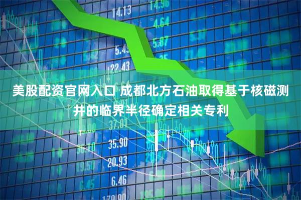 美股配資官網(wǎng)入口 成都北方石油取得基于核磁測井的臨界半徑確定相關(guān)專利