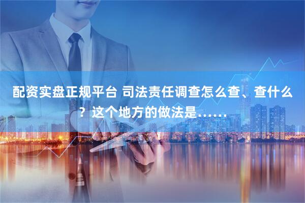 配資實盤正規(guī)平臺 司法責(zé)任調(diào)查怎么查、查什么？這個地方的做法是……