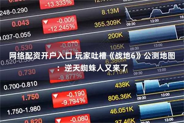 網(wǎng)絡(luò)配資開戶入口 玩家吐槽《戰(zhàn)地6》公測地圖：逆天蜘蛛人又來了